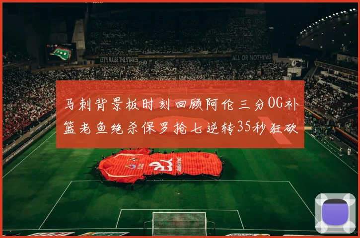 马刺背景板时刻回顾阿伦三分OG补篮老鱼绝杀保罗抢七逆转35秒狂砍13分