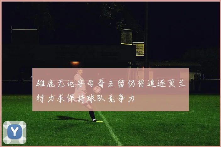 雄鹿无论字母哥去留仍将追逐莫兰特力求保持球队竞争力