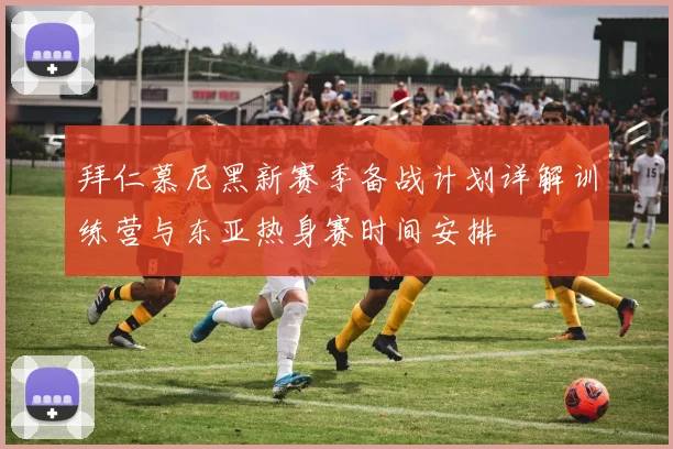 拜仁慕尼黑新赛季备战计划详解训练营与东亚热身赛时间安排