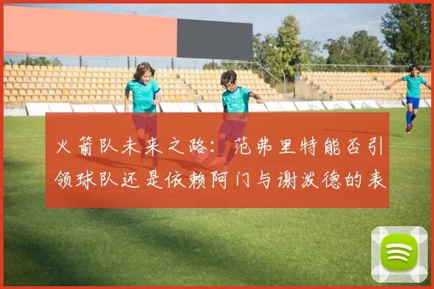 火箭队未来之路：范弗里特能否引领球队还是依赖阿门与谢泼德的表现