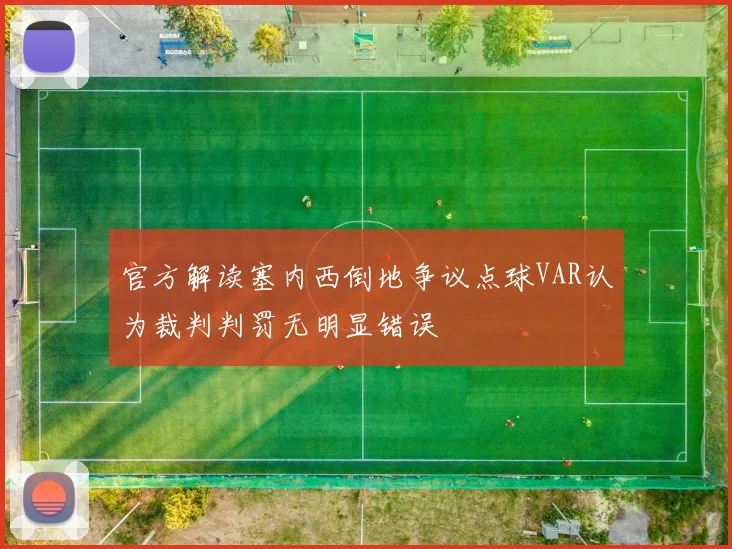 官方解读塞内西倒地争议点球VAR认为裁判判罚无明显错误