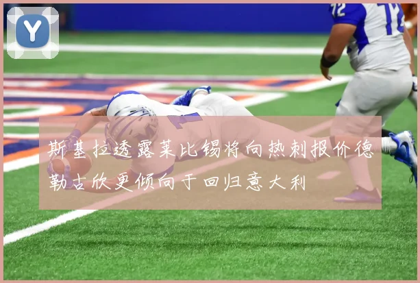 斯基拉透露莱比锡将向热刺报价德勒古欣更倾向于回归意大利