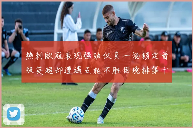 热刺欧冠表现强劲仅负一场锁定晋级英超却遭遇五轮不胜困境排第十四