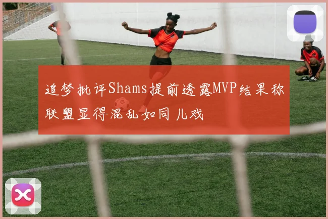 追梦批评Shams提前透露MVP结果称联盟显得混乱如同儿戏