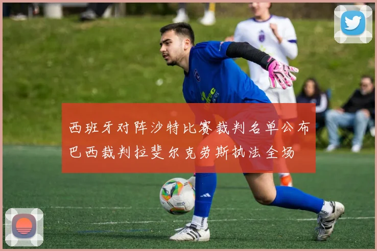 西班牙对阵沙特比赛裁判名单公布巴西裁判拉斐尔克劳斯执法全场