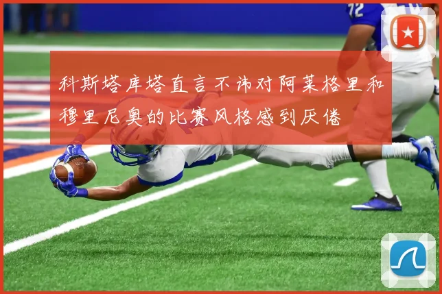 科斯塔库塔直言不讳对阿莱格里和穆里尼奥的比赛风格感到厌倦