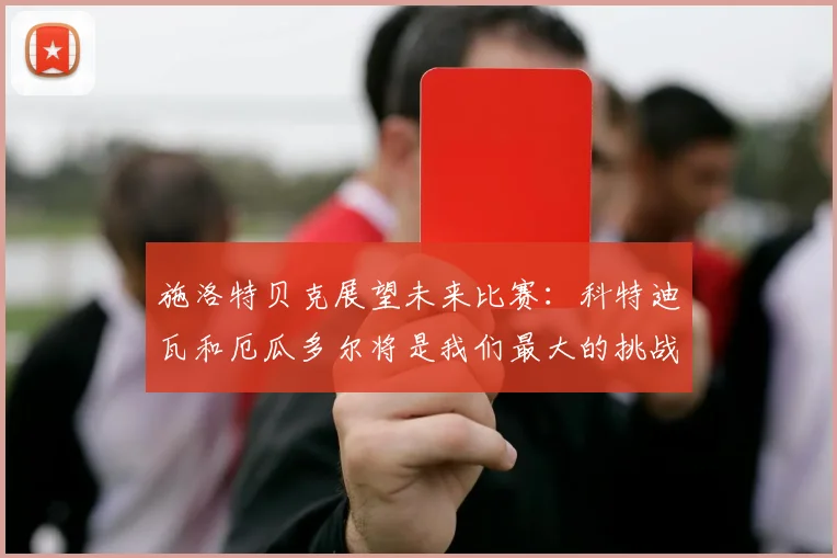 施洛特贝克展望未来比赛：科特迪瓦和厄瓜多尔将是我们最大的挑战