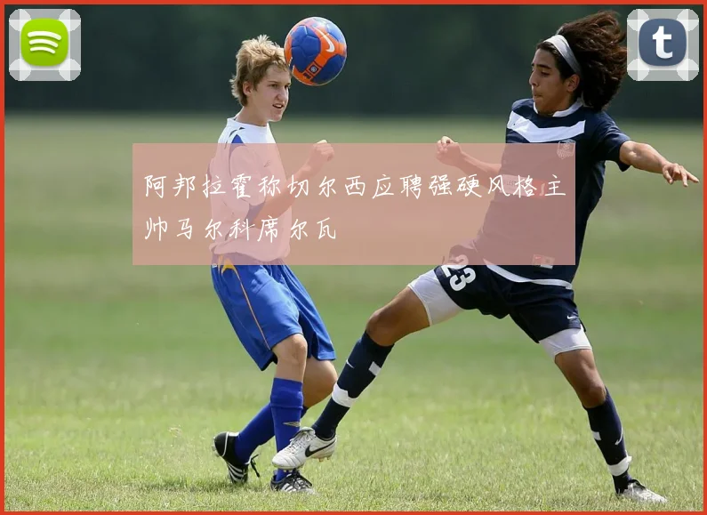 阿邦拉霍称切尔西应聘强硬风格主帅马尔科席尔瓦