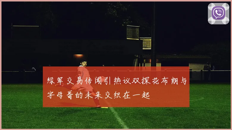 绿军交易传闻引热议双探花布朗与字母哥的未来交织在一起