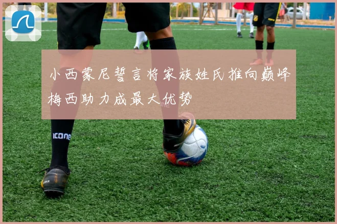 小西蒙尼誓言将家族姓氏推向巅峰梅西助力成最大优势