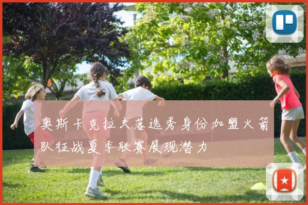 奥斯卡克拉夫落选秀身份加盟火箭队征战夏季联赛展现潜力