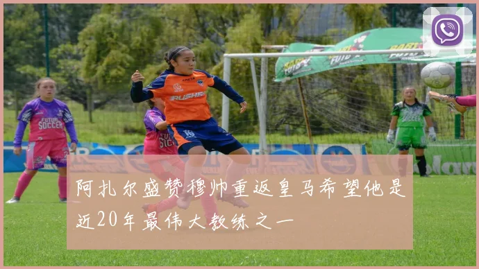 阿扎尔盛赞穆帅重返皇马希望他是近20年最伟大教练之一