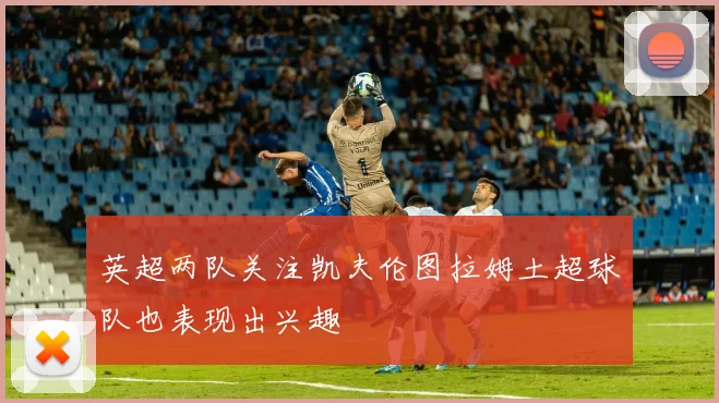 英超两队关注凯夫伦图拉姆土超球队也表现出兴趣