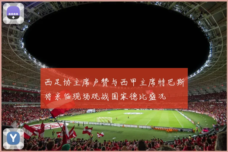 西足协主席卢赞与西甲主席特巴斯将亲临现场观战国家德比盛况