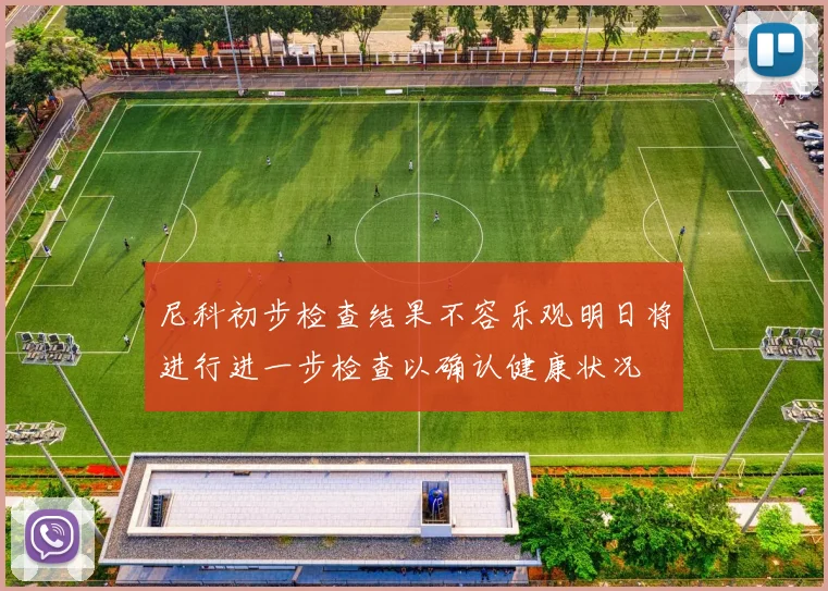 尼科初步检查结果不容乐观明日将进行进一步检查以确认健康状况