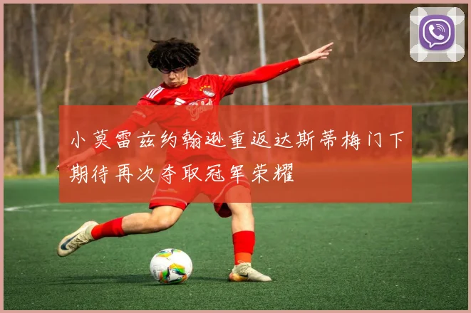 小莫雷兹约翰逊重返达斯蒂梅门下期待再次夺取冠军荣耀