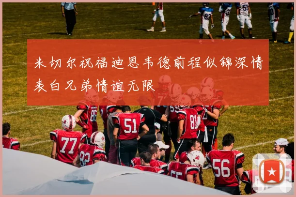 米切尔祝福迪恩韦德前程似锦深情表白兄弟情谊无限