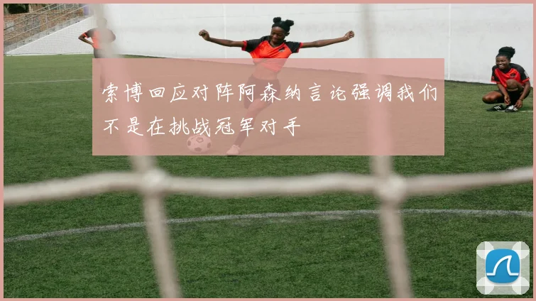 索博回应对阵阿森纳言论强调我们不是在挑战冠军对手