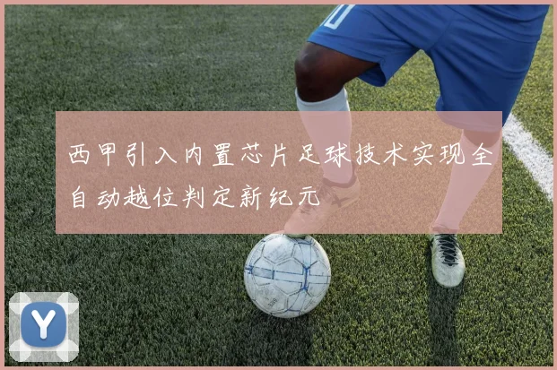 西甲引入内置芯片足球技术实现全自动越位判定新纪元