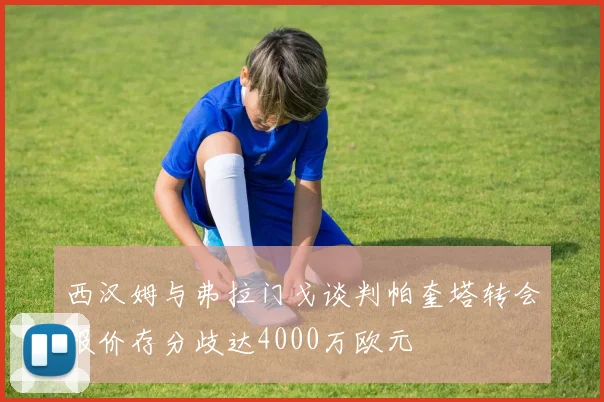 西汉姆与弗拉门戈谈判帕奎塔转会报价存分歧达4000万欧元