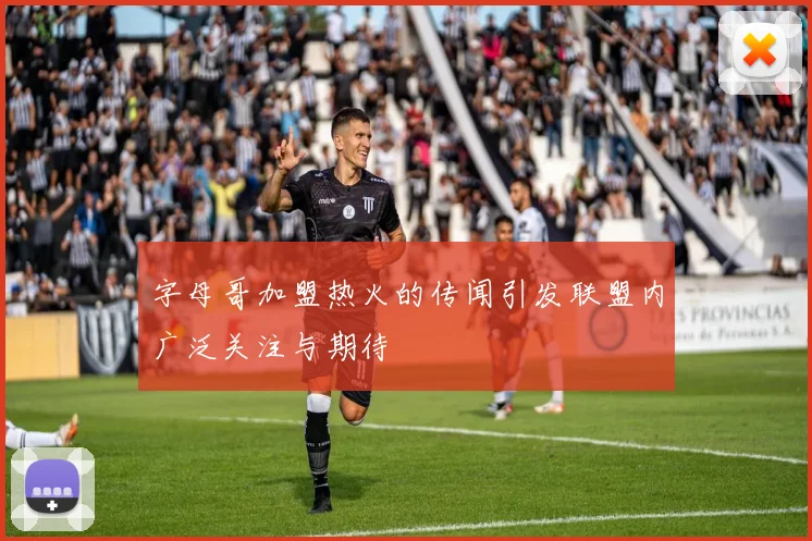 字母哥加盟热火的传闻引发联盟内广泛关注与期待