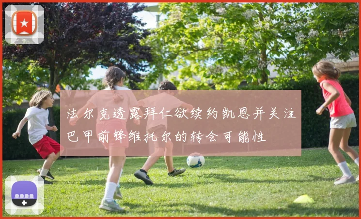 法尔克透露拜仁欲续约凯恩并关注巴甲前锋维托尔的转会可能性