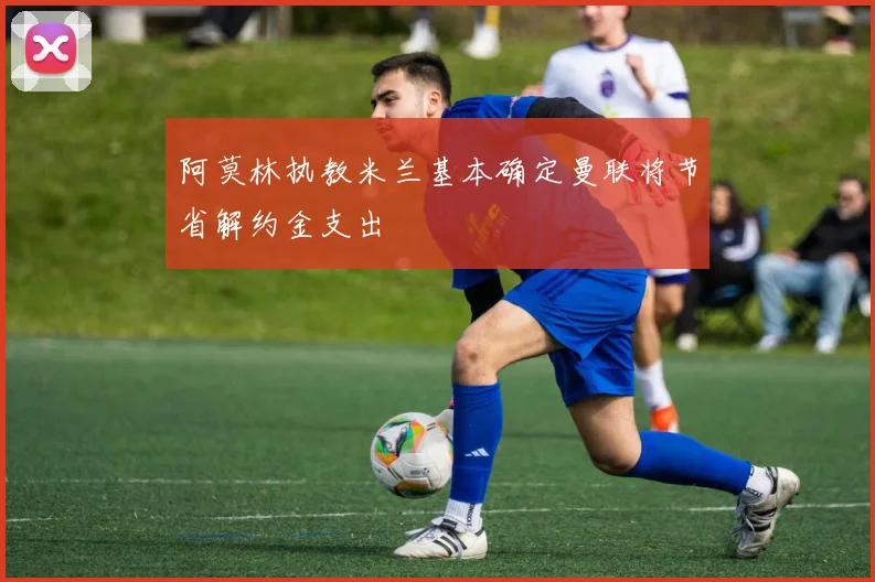 阿莫林执教米兰基本确定曼联将节省解约金支出
