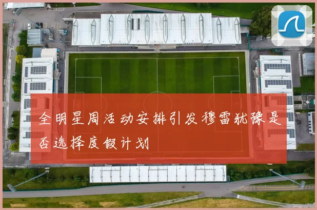 全明星周活动安排引发穆雷犹豫是否选择度假计划