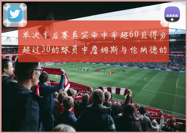 单次季后赛真实命中率超60且得分超过30的球员中詹姆斯与伦纳德的传奇表现