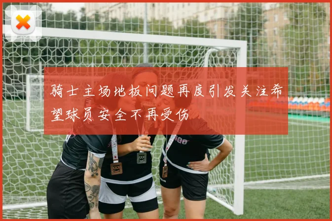 骑士主场地板问题再度引发关注希望球员安全不再受伤